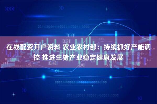 在线配资开户资料 农业农村部:持续抓好产能调控 推进生猪产业稳定健康发展