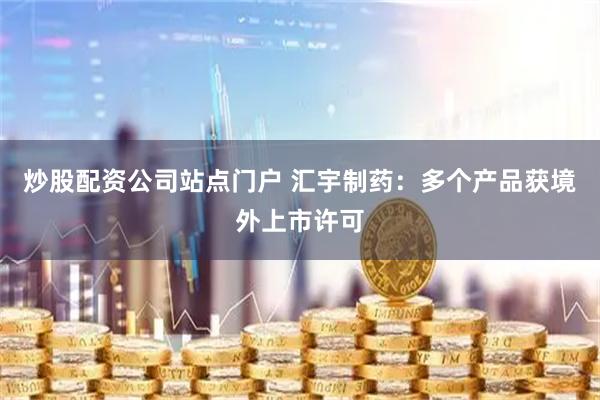 炒股配资公司站点门户 汇宇制药：多个产品获境外上市许可