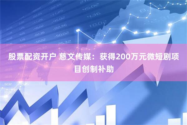 股票配资开户 慈文传媒:获得200万元微短剧项目创制补助