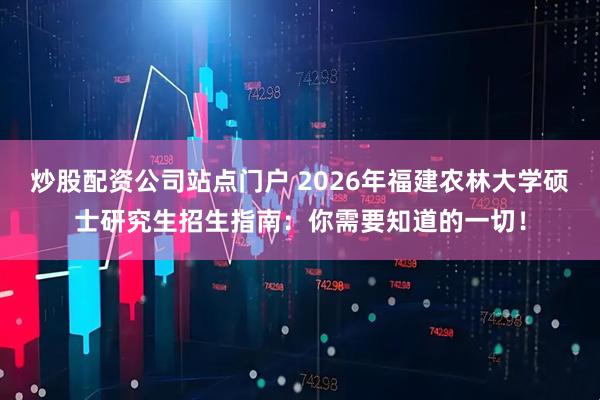 炒股配资公司站点门户 2026年福建农林大学硕士研究生招生指南：你需要知道的一切！