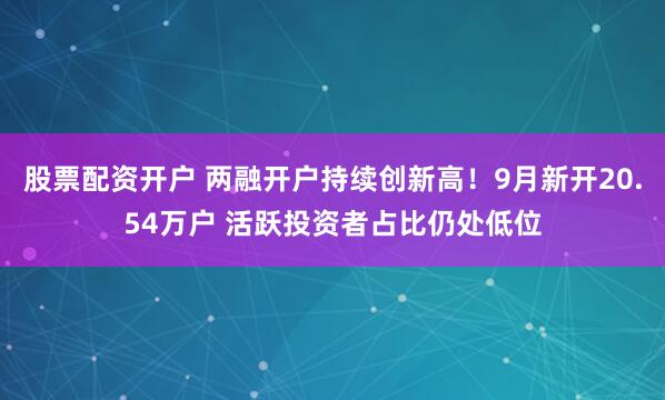 股票配资开户 两融开户持续创新高!9月新开20.54万户 活跃投资者占比仍处低位