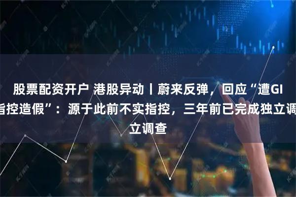 股票配资开户 港股异动丨蔚来反弹,回应“遭GIC指控造假”:源于此前不实指控,三年前已完成独立调查