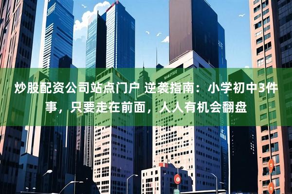 炒股配资公司站点门户 逆袭指南：小学初中3件事，只要走在前面，人人有机会翻盘
