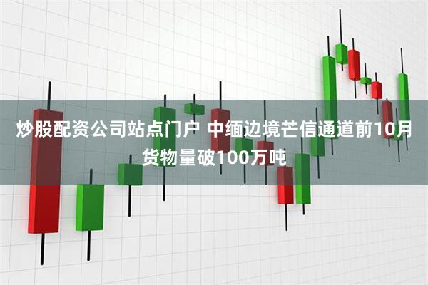 炒股配资公司站点门户 中缅边境芒信通道前10月货物量破100万吨
