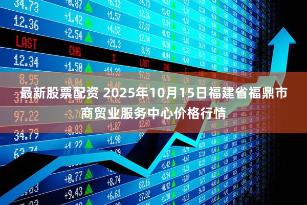 最新股票配资 2025年10月15日福建省福鼎市商贸业服务中心价格行情