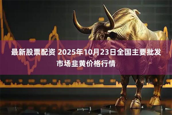 最新股票配资 2025年10月23日全国主要批发市场韭黄价格行情