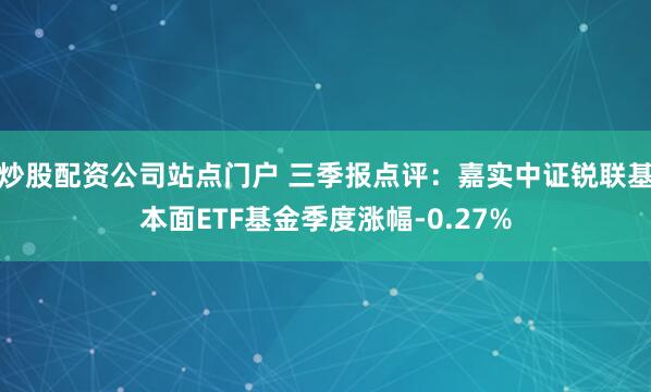 炒股配资公司站点门户 三季报点评:嘉实中证锐联基本面ETF基金季度涨幅-0.27%