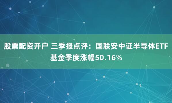 股票配资开户 三季报点评：国联安中证半导体ETF基金季度涨幅50.16%