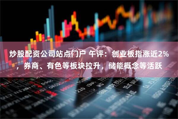 炒股配资公司站点门户 午评:创业板指涨近2%,券商、有色等板块拉升,储能概念等活跃
