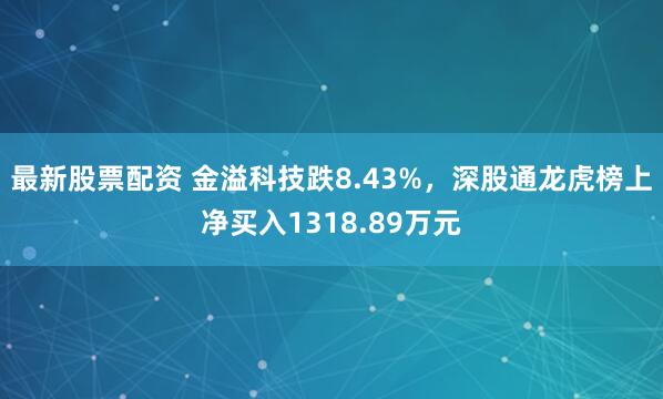 最新股票配资 金溢科技跌8.43%，深股通龙虎榜上净买入1318.89万元