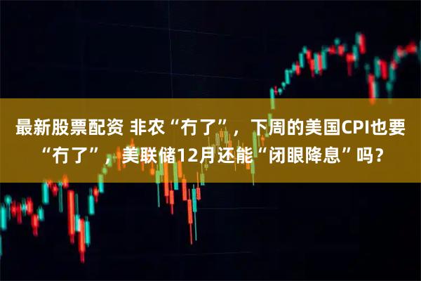 最新股票配资 非农“冇了”，下周的美国CPI也要“冇了”，美联储12月还能“闭眼降息”吗？