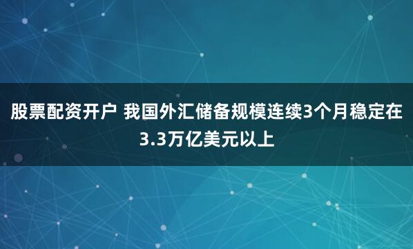 股票配资开户 我国外汇储备规模连续3个月稳定在3.3万亿美元以上