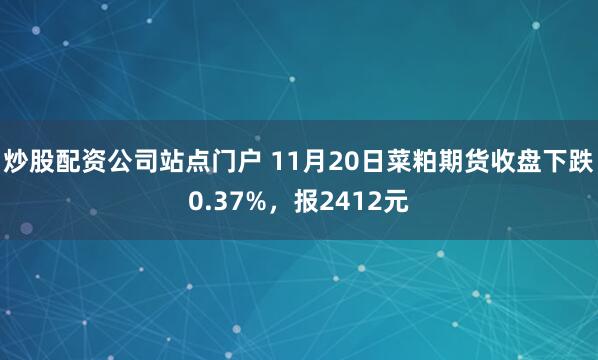 炒股配资公司站点门户 11月20日菜粕期货收盘下跌0.37%,报2412元