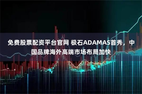 免费股票配资平台官网 极石ADAMAS首秀，中国品牌海外高端市场布局加快