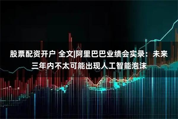 股票配资开户 全文|阿里巴巴业绩会实录：未来三年内不太可能出现人工智能泡沫