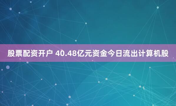 股票配资开户 40.48亿元资金今日流出计算机股