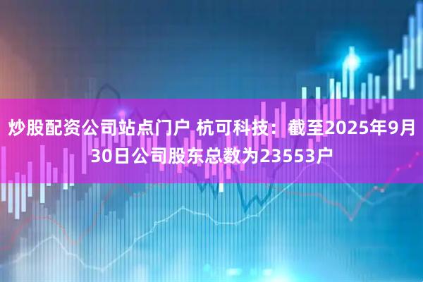 炒股配资公司站点门户 杭可科技：截至2025年9月30日公司股东总数为23553户