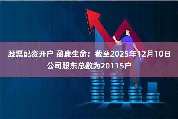 股票配资开户 盈康生命：截至2025年12月10日公司股东总数为20115户